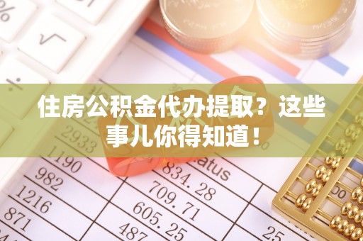 爱民住房公积金代办提取？这些事儿你得知道！