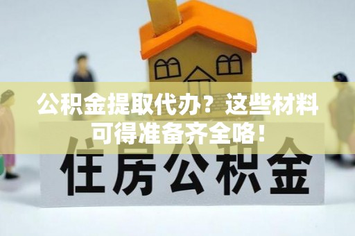 爱民公积金提取代办？这些材料可得准备齐全咯！