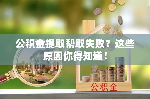 爱民公积金提取帮取失败？这些原因你得知道！