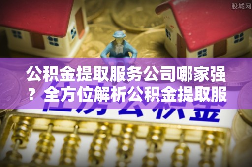 爱民公积金提取服务公司哪家强？全方位解析公积金提取服务公司的那些事儿