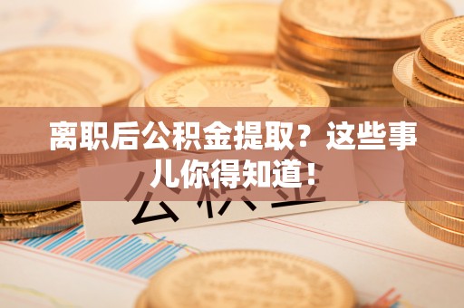 爱民离职后公积金提取？这些事儿你得知道！