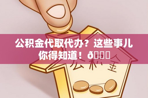 爱民公积金代取代办？这些事儿你得知道！😎