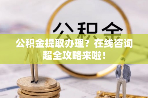 爱民公积金提取办理？在线咨询超全攻略来啦！