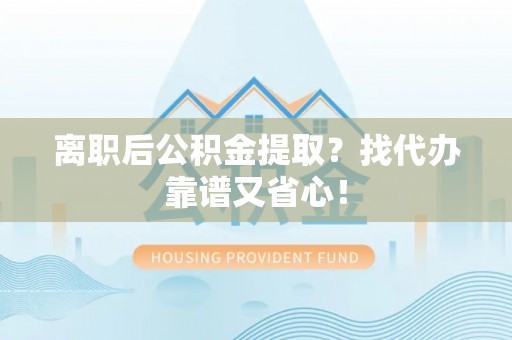 爱民离职后公积金提取？找代办靠谱又省心！