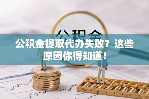 爱民公积金提取代办失败？这些原因你得知道！
