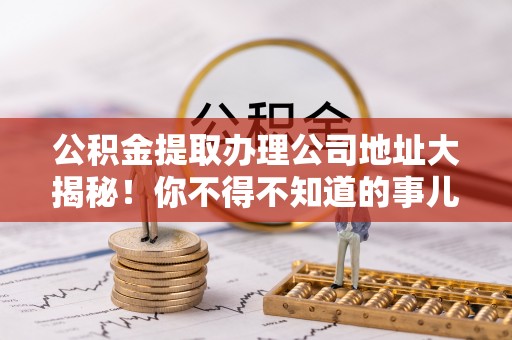 爱民公积金提取办理公司地址大揭秘！你不得不知道的事儿