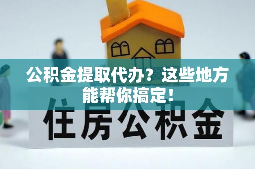 爱民公积金提取代办？这些地方能帮你搞定！