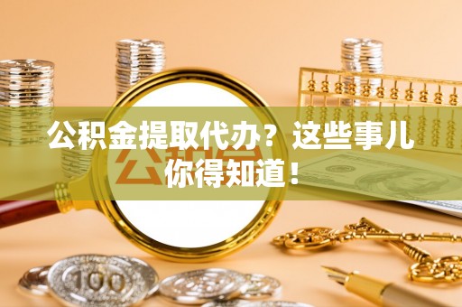 爱民公积金提取代办？这些事儿你得知道！