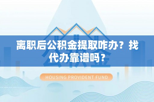 爱民离职后公积金提取咋办？找代办靠谱吗？