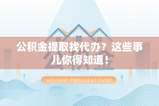 爱民公积金提取找代办？这些事儿你得知道！
