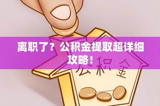 爱民离职了？公积金提取超详细攻略！