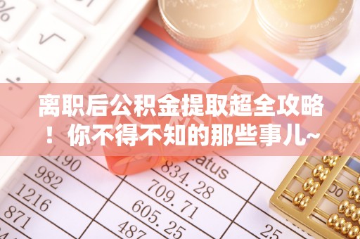 爱民离职后公积金提取超全攻略！你不得不知的那些事儿~