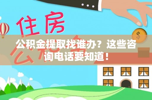 爱民公积金提取找谁办？这些咨询电话要知道！
