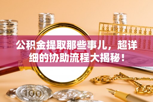 爱民公积金提取那些事儿，超详细的协助流程大揭秘！