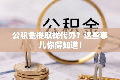 爱民公积金提取找代办？这些事儿你得知道！