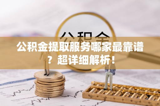 爱民公积金提取服务哪家最靠谱？超详细解析！
