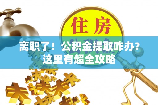 爱民离职了！公积金提取咋办？这里有超全攻略