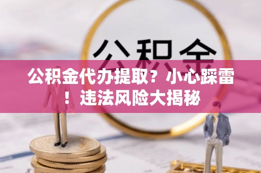 爱民公积金代办提取？小心踩雷！违法风险大揭秘