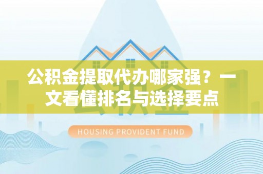 爱民公积金提取代办哪家强？一文看懂排名与选择要点