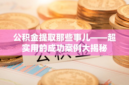 爱民公积金提取那些事儿——超实用的成功案例大揭秘