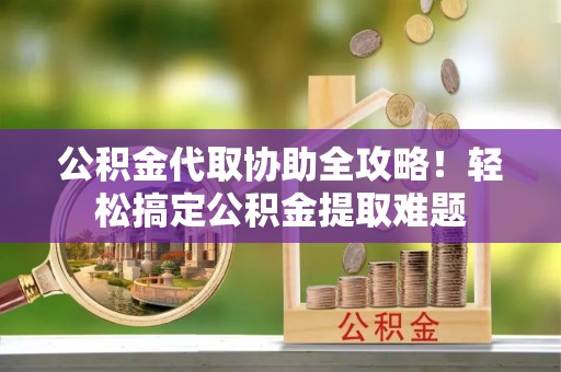 爱民公积金代取协助全攻略！轻松搞定公积金提取难题
