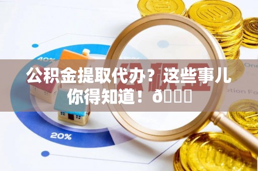 爱民公积金提取代办？这些事儿你得知道！😎
