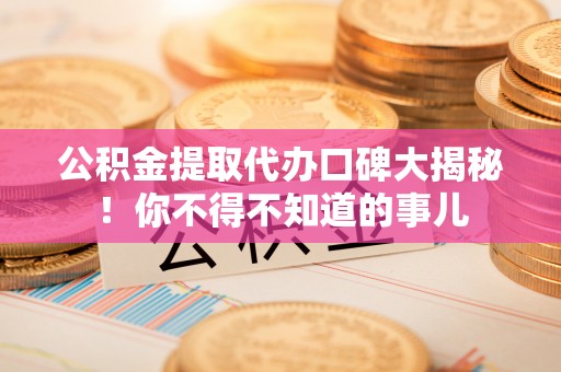 爱民公积金提取代办口碑大揭秘！你不得不知道的事儿