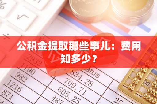 爱民公积金提取那些事儿：费用知多少？