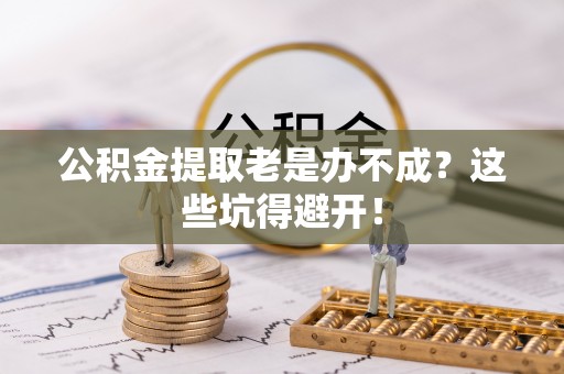 爱民公积金提取老是办不成？这些坑得避开！
