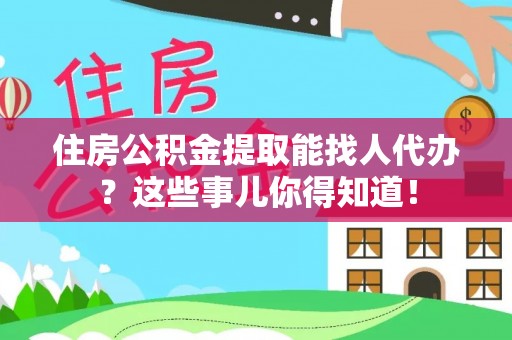 爱民住房公积金提取能找人代办？这些事儿你得知道！