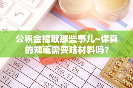 爱民公积金提取那些事儿~你真的知道需要啥材料吗？