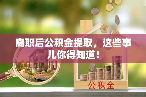 爱民离职后公积金提取，这些事儿你得知道！