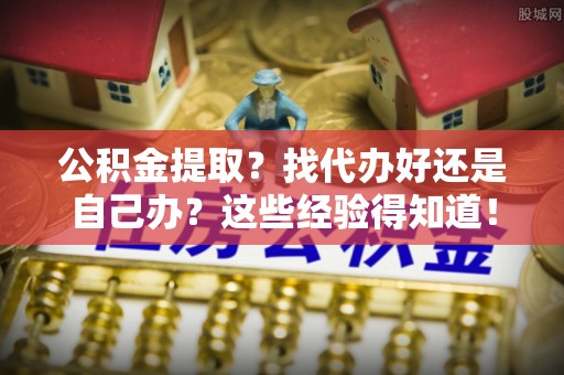爱民公积金提取？找代办好还是自己办？这些经验得知道！