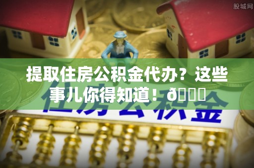 爱民提取住房公积金代办？这些事儿你得知道！😎