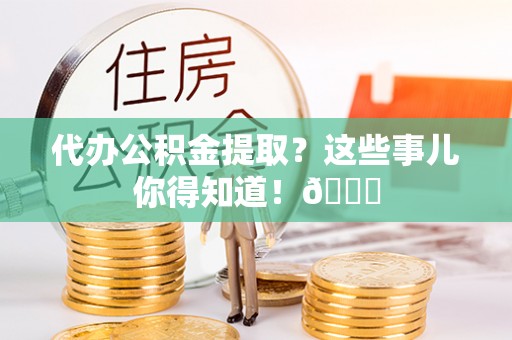 爱民代办公积金提取？这些事儿你得知道！😎