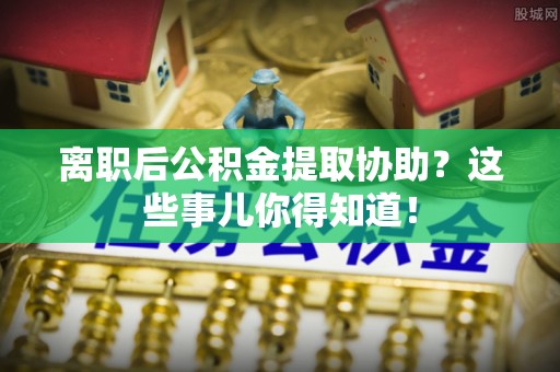 爱民离职后公积金提取协助？这些事儿你得知道！