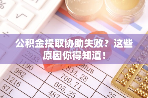爱民公积金提取协助失败？这些原因你得知道！