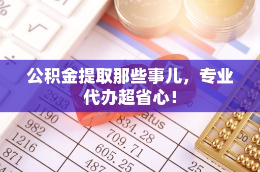 爱民公积金提取那些事儿，专业代办超省心！