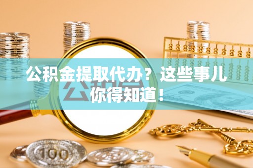 爱民公积金提取代办？这些事儿你得知道！
