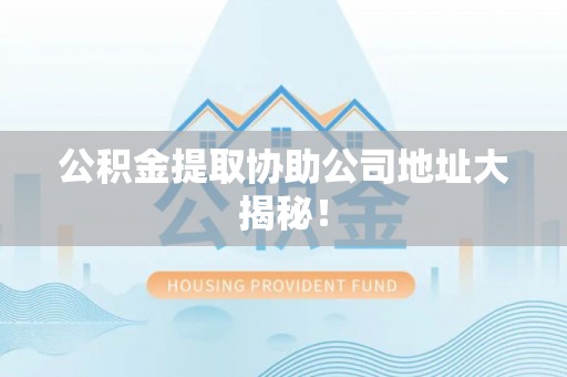 爱民公积金提取协助公司地址大揭秘！