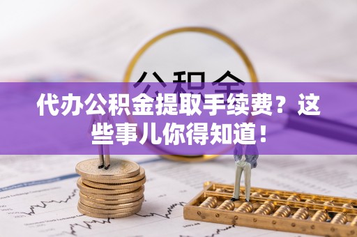 爱民代办公积金提取手续费？这些事儿你得知道！