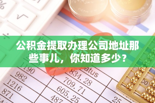 爱民公积金提取办理公司地址那些事儿，你知道多少？