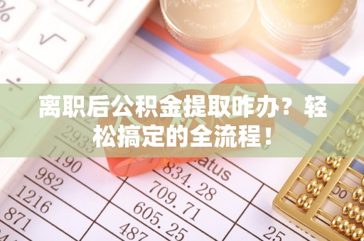 爱民离职后公积金提取咋办？轻松搞定的全流程！