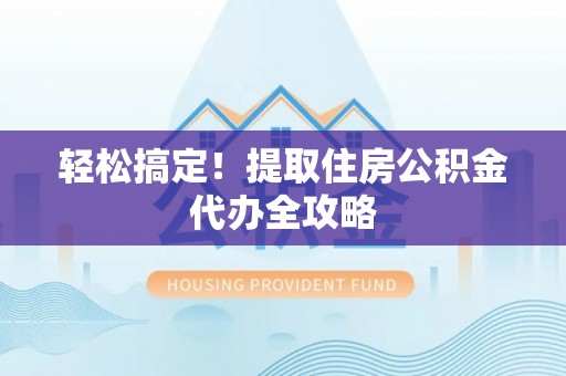 爱民轻松搞定！提取住房公积金代办全攻略