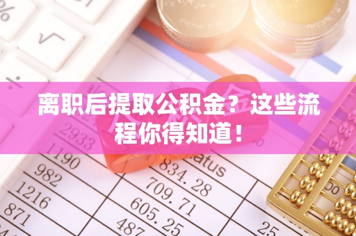 爱民离职后提取公积金？这些流程你得知道！