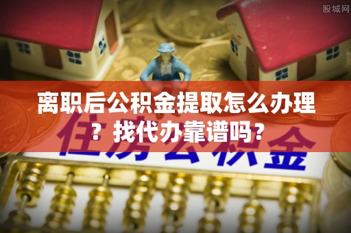 爱民离职后公积金提取怎么办理？找代办靠谱吗？