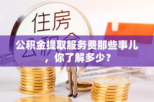 爱民公积金提取服务费那些事儿，你了解多少？