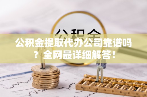 爱民公积金提取代办公司靠谱吗？全网最详细解答！