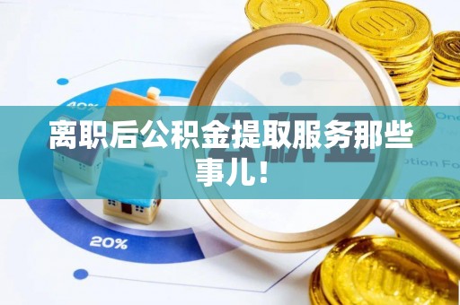 爱民离职后公积金提取服务那些事儿！
