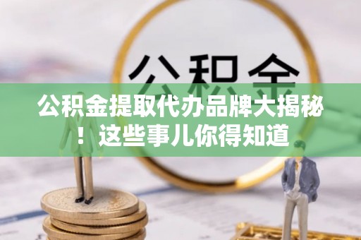 爱民公积金提取代办品牌大揭秘！这些事儿你得知道